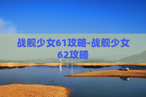 战舰少女61攻略-战舰少女62攻略 战舰少女61攻略-战舰少女62攻略