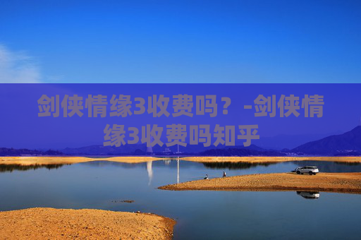 剑侠情缘3收费吗?-剑侠情缘3收费吗知乎 剑侠情缘3收费吗?-剑侠情缘3收费吗知乎