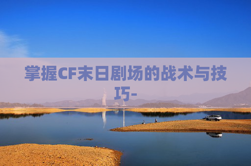 掌握CF末日剧场的战术与技巧- 掌握CF末日剧场的战术与技巧-
