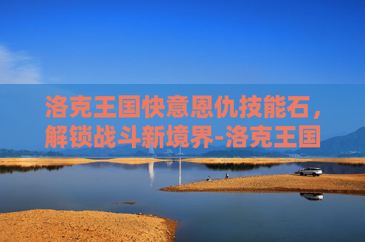 洛克王国快意恩仇技能石,解锁战斗新境界-洛克王国快意恩仇技能石怎么获得 洛克王国快意恩仇技能石,解锁战斗新境界-洛克王国快意恩仇技能石怎么获得