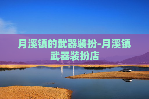 月溪镇的武器装扮-月溪镇武器装扮店 月溪镇的武器装扮-月溪镇武器装扮店