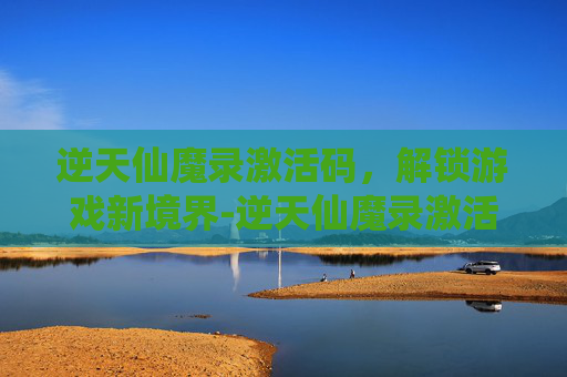 逆天仙魔录激活码,解锁游戏新境界-逆天仙魔录激活码是多少 逆天仙魔录激活码,解锁游戏新境界-逆天仙魔录激活码是多少
