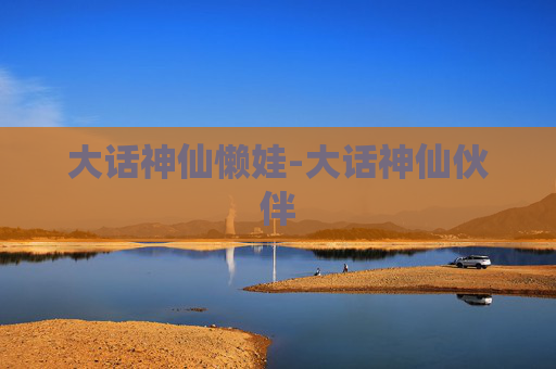 大话神仙懒娃-大话神仙伙伴 大话神仙懒娃-大话神仙伙伴