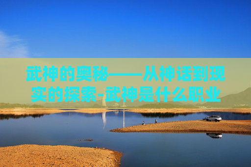 武神的奥秘——从神话到现实的探索-武神是什么职业转职的 武神的奥秘——从神话到现实的探索-武神是什么职业转职的