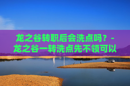 龙之谷转职后会洗点吗?-龙之谷一转洗点先不领可以吗 龙之谷转职后会洗点吗?-龙之谷一转洗点先不领可以吗