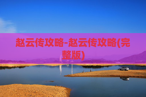 赵云传攻略-赵云传攻略(完整版) 赵云传攻略-赵云传攻略(完整版)