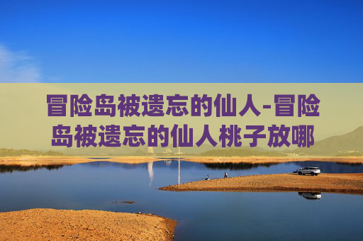 冒险岛被遗忘的仙人-冒险岛被遗忘的仙人桃子放哪 冒险岛被遗忘的仙人-冒险岛被遗忘的仙人桃子放哪