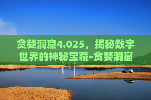 贪婪洞窟4.025,揭秘数字世界的神秘宝藏-贪婪洞窟4.0.25下载 贪婪洞窟4.025,揭秘数字世界的神秘宝藏-贪婪洞窟4.0.25下载