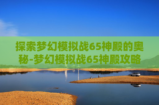 探索梦幻模拟战65神殿的奥秘-梦幻模拟战65神殿攻略 探索梦幻模拟战65神殿的奥秘-梦幻模拟战65神殿攻略