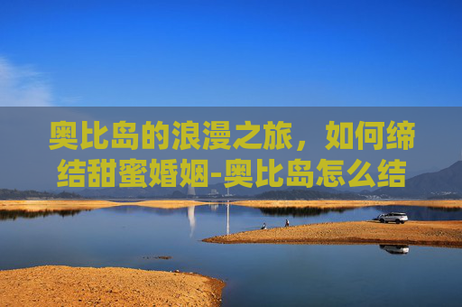 奥比岛的浪漫之旅,如何缔结甜蜜婚姻-奥比岛怎么结婚 奥比岛的浪漫之旅,如何缔结甜蜜婚姻-奥比岛怎么结婚