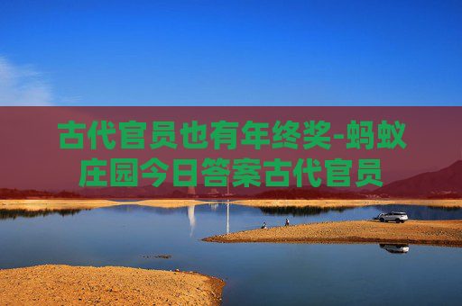 古代官员也有年终奖-蚂蚁庄园今日答案古代官员 古代官员也有年终奖-蚂蚁庄园今日答案古代官员