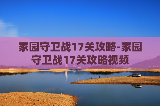家园守卫战17关攻略-家园守卫战17关攻略视频 家园守卫战17关攻略-家园守卫战17关攻略视频