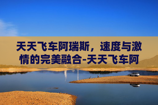天天飞车阿瑞斯,速度与激情的完美融合-天天飞车阿瑞斯怎么样 天天飞车阿瑞斯,速度与激情的完美融合-天天飞车阿瑞斯怎么样