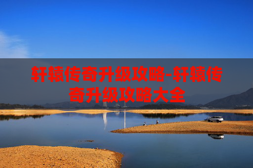 轩辕传奇升级攻略-轩辕传奇升级攻略大全 轩辕传奇升级攻略-轩辕传奇升级攻略大全