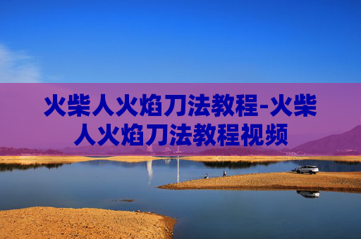 火柴人火焰刀法教程-火柴人火焰刀法教程视频 火柴人火焰刀法教程-火柴人火焰刀法教程视频