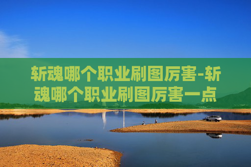 斩魂哪个职业刷图厉害-斩魂哪个职业刷图厉害一点 斩魂哪个职业刷图厉害-斩魂哪个职业刷图厉害一点
