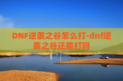 DNF逆袭之谷怎么打-dnf逆袭之谷还能打吗 DNF逆袭之谷怎么打-dnf逆袭之谷还能打吗