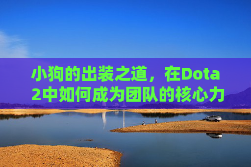 小狗的出装之道,在Dota 2中如何成为团队的核心力量-DOTA小狗出装 小狗的出装之道,在Dota 2中如何成为团队的核心力量-DOTA小狗出装