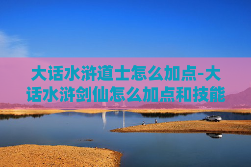 大话水浒道士怎么加点-大话水浒剑仙怎么加点和技能 大话水浒道士怎么加点-大话水浒剑仙怎么加点和技能