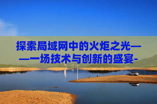 探索局域网中的火炬之光——一场技术与创新的盛宴-火炬之光局域网联网方法 探索局域网中的火炬之光——一场技术与创新的盛宴-火炬之光局域网联网方法