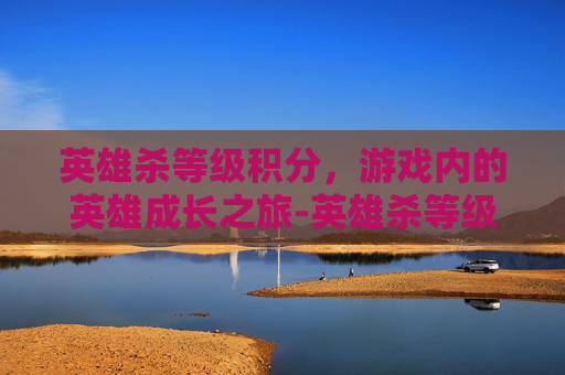 英雄杀等级积分,游戏内的英雄成长之旅-英雄杀等级积分表 英雄杀等级积分,游戏内的英雄成长之旅-英雄杀等级积分表