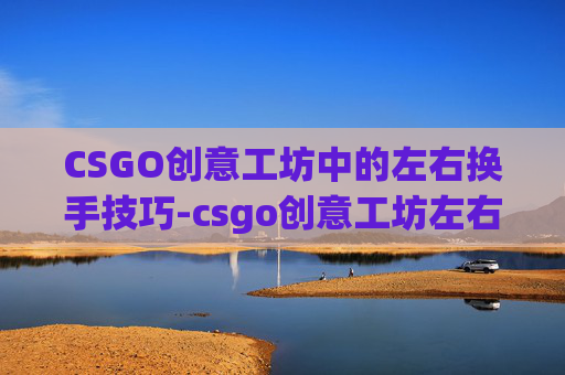 CSGO创意工坊中的左右换手技巧-csgo创意工坊左右手切换 CSGO创意工坊中的左右换手技巧-csgo创意工坊左右手切换