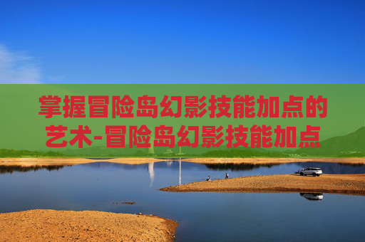 掌握冒险岛幻影技能加点的艺术-冒险岛幻影技能加点优先级 掌握冒险岛幻影技能加点的艺术-冒险岛幻影技能加点优先级