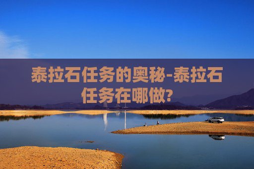 泰拉石任务的奥秘-泰拉石任务在哪做? 泰拉石任务的奥秘-泰拉石任务在哪做?