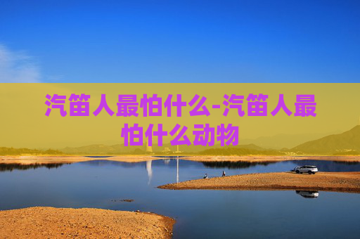 汽笛人最怕什么-汽笛人最怕什么动物 汽笛人最怕什么-汽笛人最怕什么动物