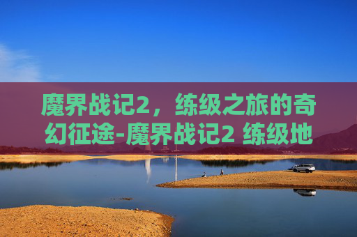 魔界战记2,练级之旅的奇幻征途-魔界战记2 练级地点 魔界战记2,练级之旅的奇幻征途-魔界战记2 练级地点