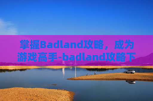 掌握Badland攻略,成为游戏高手-badland攻略下载 掌握Badland攻略,成为游戏高手-badland攻略下载