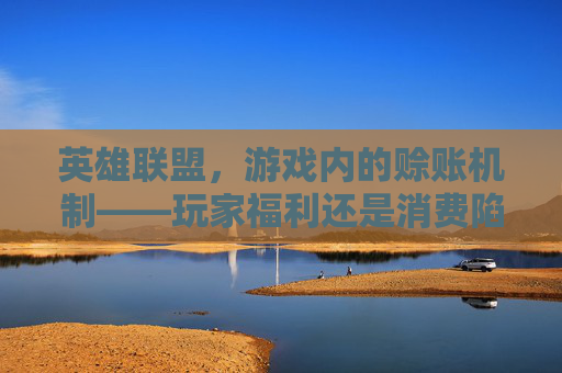 英雄联盟,游戏内的赊账机制——玩家福利还是消费陷阱?-lol商店赊账 英雄联盟,游戏内的赊账机制——玩家福利还是消费陷阱?-lol商店赊账
