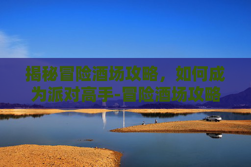 揭秘冒险酒场攻略,如何成为派对高手-冒险酒场攻略大全 揭秘冒险酒场攻略,如何成为派对高手-冒险酒场攻略大全