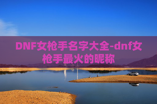 DNF女枪手名字大全-dnf女枪手最火的昵称 DNF女枪手名字大全-dnf女枪手最火的昵称