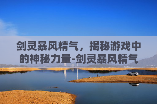 剑灵暴风精气,揭秘游戏中的神秘力量-剑灵暴风精气可以抽到什么 剑灵暴风精气,揭秘游戏中的神秘力量-剑灵暴风精气可以抽到什么