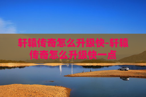 轩辕传奇怎么升级快-轩辕传奇怎么升级快一点
