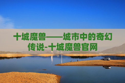 十城魔兽——城市中的奇幻传说-十城魔兽官网