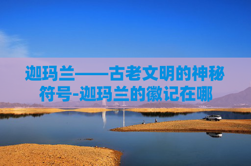 迦玛兰——古老文明的神秘符号-迦玛兰的徽记在哪 迦玛兰——古老文明的神秘符号-迦玛兰的徽记在哪