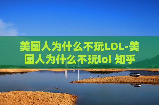 美国人为什么不玩LOL-美国人为什么不玩lol 知乎 美国人为什么不玩LOL-美国人为什么不玩lol 知乎