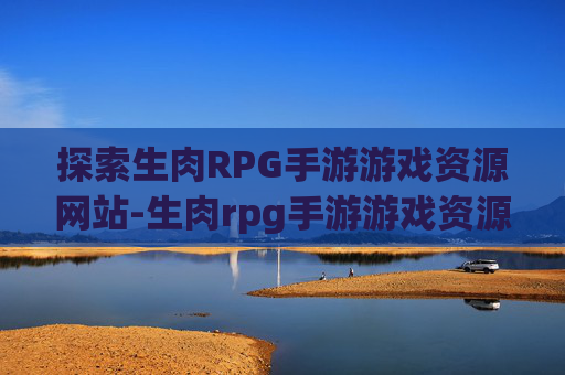 探索生肉RPG手游游戏资源网站-生肉rpg手游游戏资源网站 探索生肉RPG手游游戏资源网站-生肉rpg手游游戏资源网站