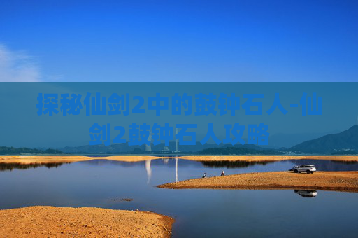 探秘仙剑2中的鼓钟石人-仙剑2鼓钟石人攻略