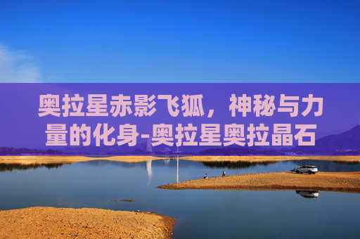 奥拉星赤影飞狐,神秘与力量的化身-奥拉星奥拉晶石赤寒天凤 奥拉星赤影飞狐,神秘与力量的化身-奥拉星奥拉晶石赤寒天凤