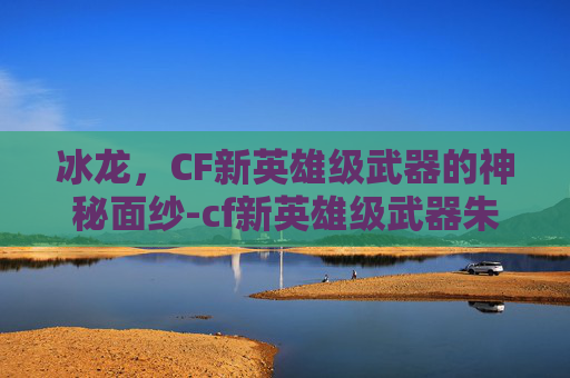 冰龙,CF新英雄级武器的神秘面纱-cf新英雄级武器朱雀 冰龙,CF新英雄级武器的神秘面纱-cf新英雄级武器朱雀