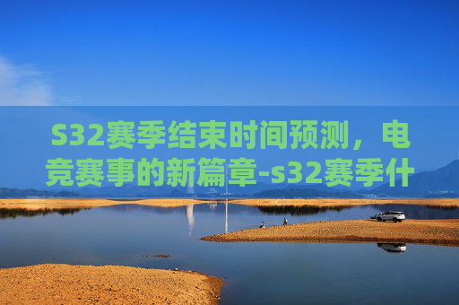 S32赛季结束时间预测,电竞赛事的新篇章-s32赛季什么时候结束和平精英 S32赛季结束时间预测,电竞赛事的新篇章-s32赛季什么时候结束和平精英