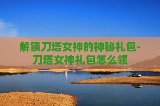 解锁刀塔女神的神秘礼包-刀塔女神礼包怎么领 解锁刀塔女神的神秘礼包-刀塔女神礼包怎么领