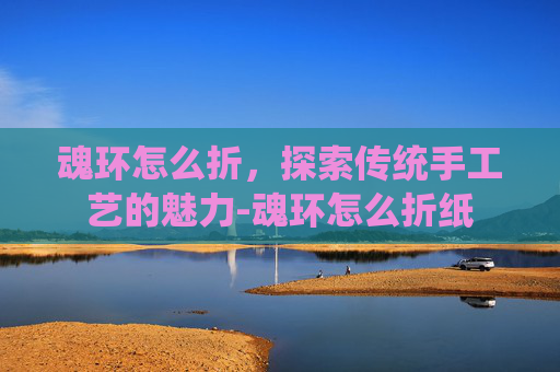 魂环怎么折,探索传统手工艺的魅力-魂环怎么折纸 魂环怎么折,探索传统手工艺的魅力-魂环怎么折纸