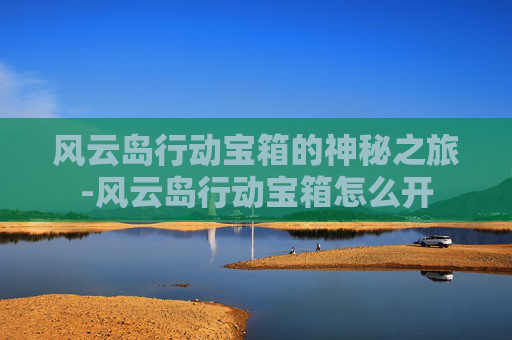 风云岛行动宝箱的神秘之旅-风云岛行动宝箱怎么开 风云岛行动宝箱的神秘之旅-风云岛行动宝箱怎么开