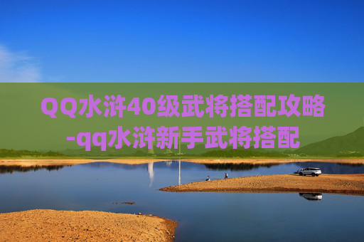 QQ水浒40级武将搭配攻略-qq水浒新手武将搭配 QQ水浒40级武将搭配攻略-qq水浒新手武将搭配