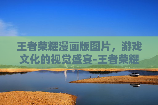 王者荣耀漫画版图片，游戏文化的视觉盛宴-王者荣耀漫画版图片大全