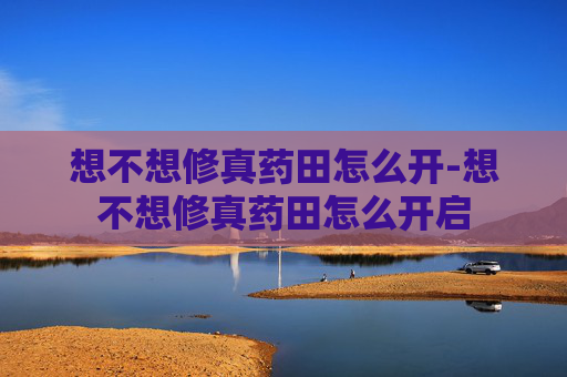 想不想修真药田怎么开-想不想修真药田怎么开启 想不想修真药田怎么开-想不想修真药田怎么开启
